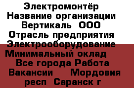 Электромонтёр › Название организации ­ Вертикаль, ООО › Отрасль предприятия ­ Электрооборудование › Минимальный оклад ­ 1 - Все города Работа » Вакансии   . Мордовия респ.,Саранск г.